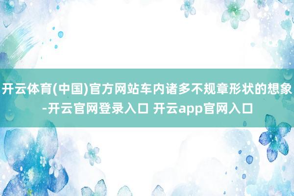 开云体育(中国)官方网站车内诸多不规章形状的想象-开云官网登录入口 开云app官网入口