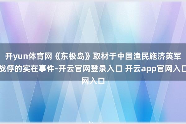 开yun体育网《东极岛》取材于中国渔民施济英军战俘的实在事件-开云官网登录入口 开云app官网入口