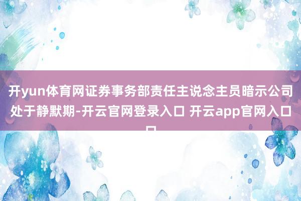 开yun体育网证券事务部责任主说念主员暗示公司处于静默期-开云官网登录入口 开云app官网入口