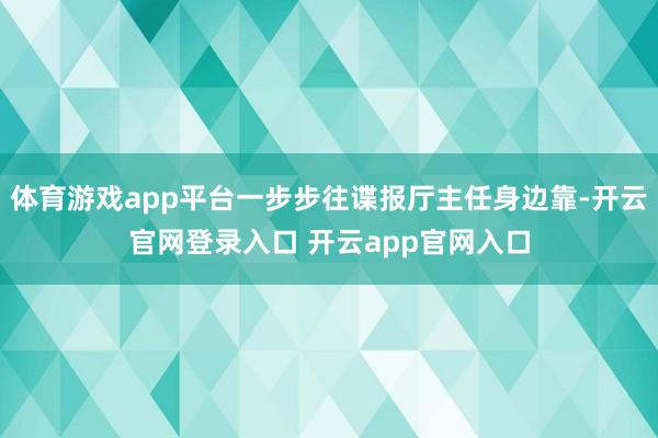 体育游戏app平台一步步往谍报厅主任身边靠-开云官网登录入口 开云app官网入口