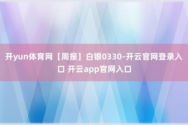 开yun体育网【周报】白银0330-开云官网登录入口 开云app官网入口