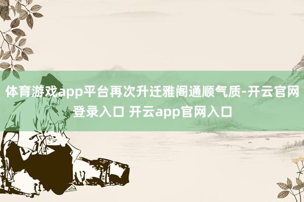 体育游戏app平台再次升迁雅阁通顺气质-开云官网登录入口 开云app官网入口