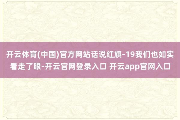 开云体育(中国)官方网站话说红旗-19我们也如实看走了眼-开云官网登录入口 开云app官网入口