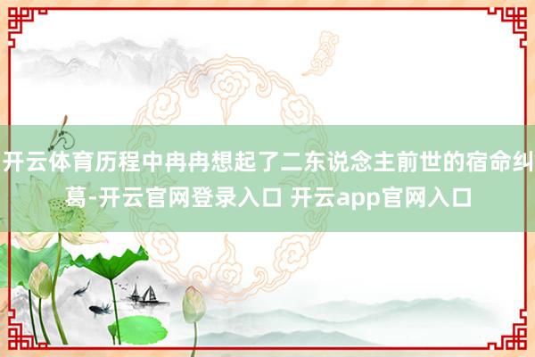 开云体育历程中冉冉想起了二东说念主前世的宿命纠葛-开云官网登录入口 开云app官网入口