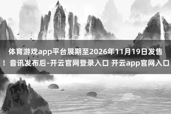 体育游戏app平台展期至2026年11月19日发售!音讯发布后-开云官网登录入口 开云app官网入口