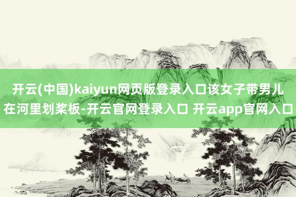 开云(中国)kaiyun网页版登录入口该女子带男儿在河里划桨板-开云官网登录入口 开云app官网入口