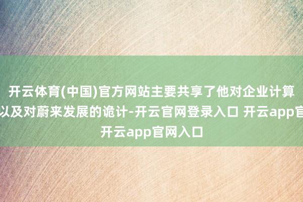 开云体育(中国)官方网站主要共享了他对企业计算的办法以及对蔚来发展的诡计-开云官网登录入口 开云app官网入口