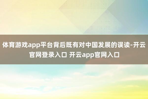 体育游戏app平台背后既有对中国发展的误读-开云官网登录入口 开云app官网入口