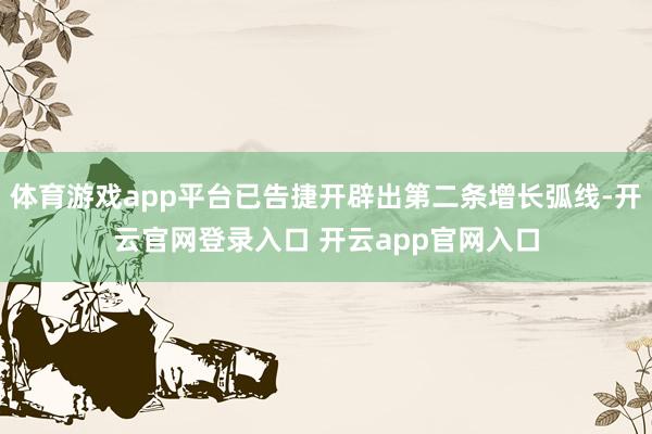 体育游戏app平台已告捷开辟出第二条增长弧线-开云官网登录入口 开云app官网入口