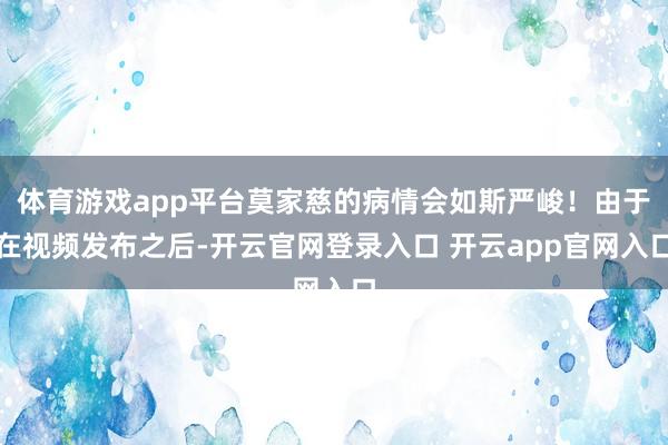 体育游戏app平台莫家慈的病情会如斯严峻！由于在视频发布之后-开云官网登录入口 开云app官网入口