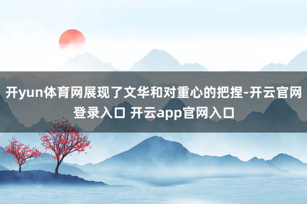 开yun体育网展现了文华和对重心的把捏-开云官网登录入口 开云app官网入口