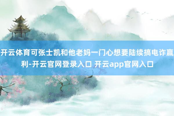 开云体育可张士凯和他老妈一门心想要陆续搞电诈赢利-开云官网登录入口 开云app官网入口