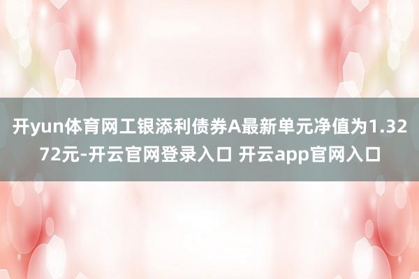 开yun体育网工银添利债券A最新单元净值为1.3272元-开云官网登录入口 开云app官网入口