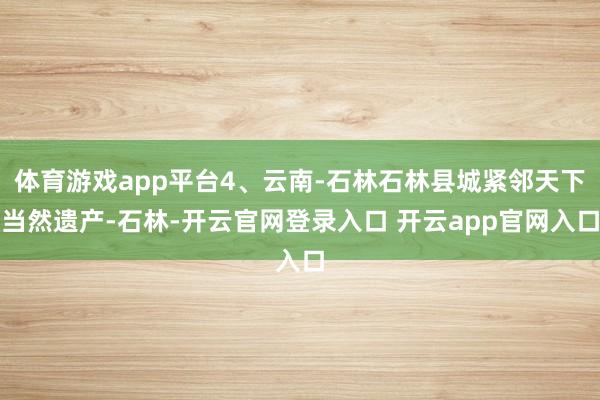 体育游戏app平台4、云南-石林石林县城紧邻天下当然遗产-石林-开云官网登录入口 开云app官网入口