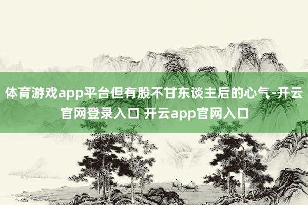 体育游戏app平台但有股不甘东谈主后的心气-开云官网登录入口 开云app官网入口