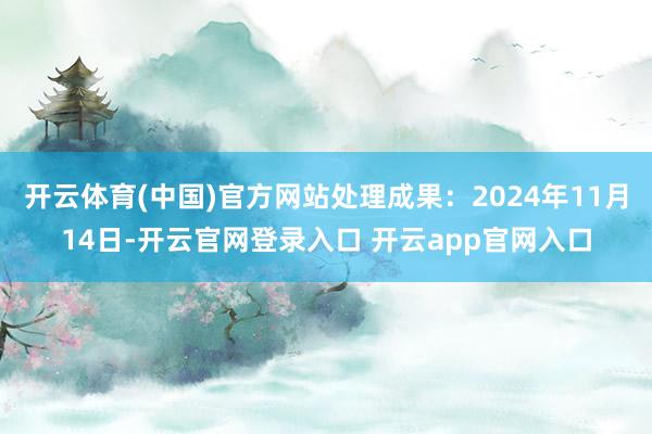 开云体育(中国)官方网站处理成果:2024年11月14日-开云官网登录入口 开云app官网入口