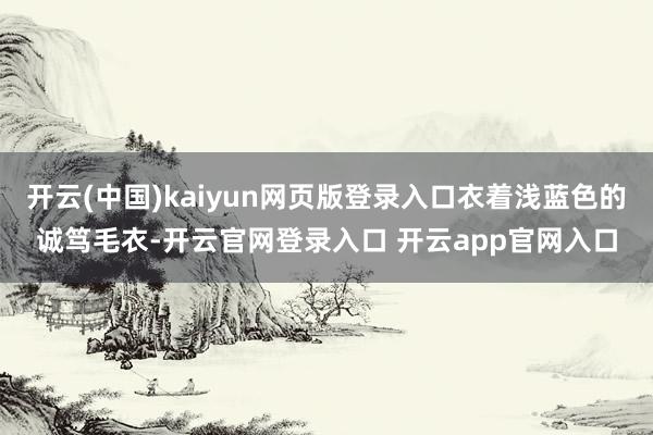 开云(中国)kaiyun网页版登录入口衣着浅蓝色的诚笃毛衣-开云官网登录入口 开云app官网入口
