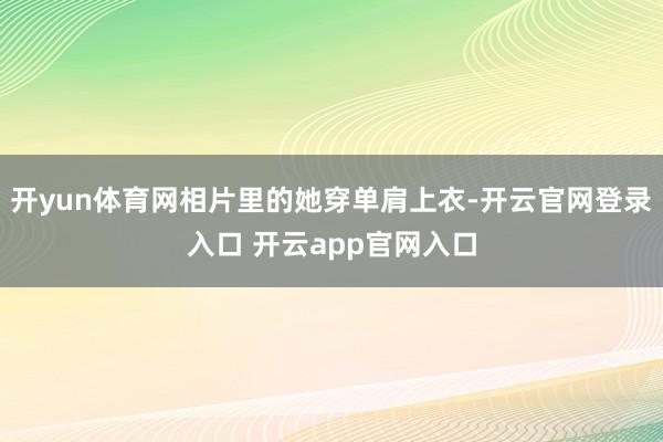 开yun体育网相片里的她穿单肩上衣-开云官网登录入口 开云app官网入口