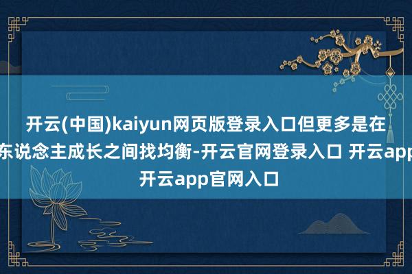 开云(中国)kaiyun网页版登录入口但更多是在营业与个东说念主成长之间找均衡-开云官网登录入口 开云app官网入口