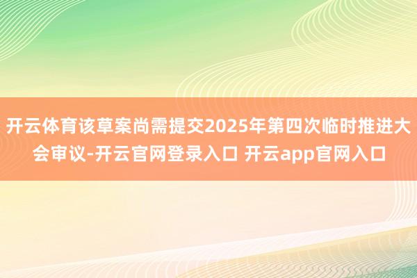 开云体育该草案尚需提交2025年第四次临时推进大会审议-开云官网登录入口 开云app官网入口