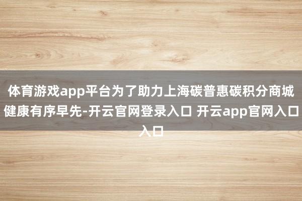 体育游戏app平台为了助力上海碳普惠碳积分商城健康有序早先-开云官网登录入口 开云app官网入口
