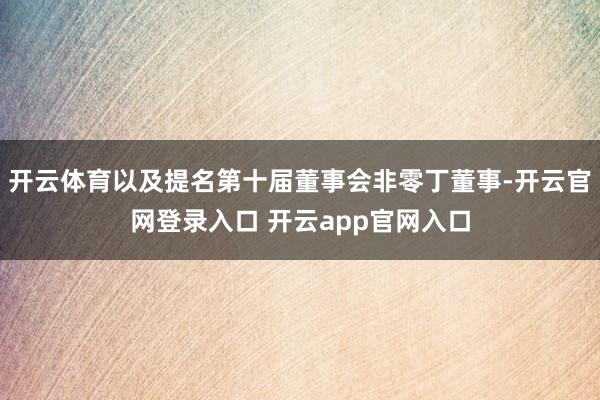 开云体育以及提名第十届董事会非零丁董事-开云官网登录入口 开云app官网入口
