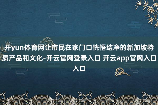 开yun体育网让市民在家门口恍悟结净的新加坡特质产品和文化-开云官网登录入口 开云app官网入口