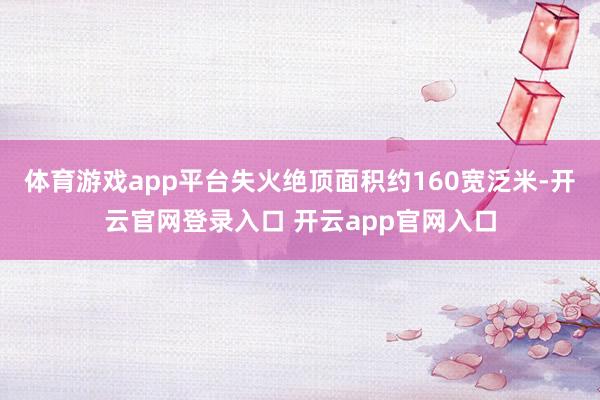 体育游戏app平台失火绝顶面积约160宽泛米-开云官网登录入口 开云app官网入口