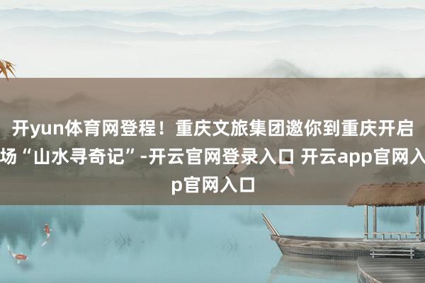 开yun体育网登程!重庆文旅集团邀你到重庆开启一场“山水寻奇记”-开云官网登录入口 开云app官网入口