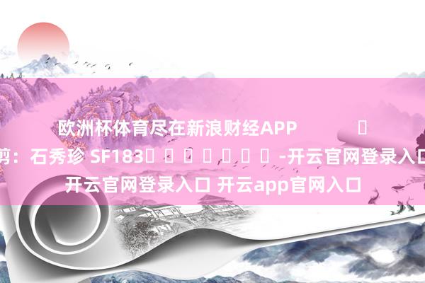 欧洲杯体育尽在新浪财经APP            						职守裁剪：石秀珍 SF183							-开云官网登录入口 开云app官网入口