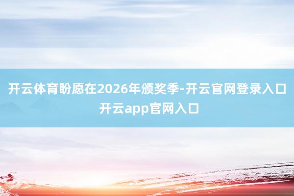 开云体育盼愿在2026年颁奖季-开云官网登录入口 开云app官网入口