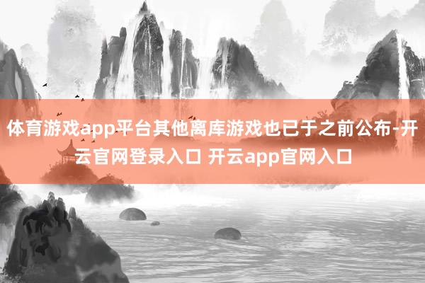 体育游戏app平台其他离库游戏也已于之前公布-开云官网登录入口 开云app官网入口