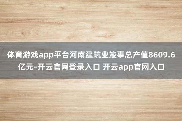 体育游戏app平台河南建筑业竣事总产值8609.6亿元-开云官网登录入口 开云app官网入口