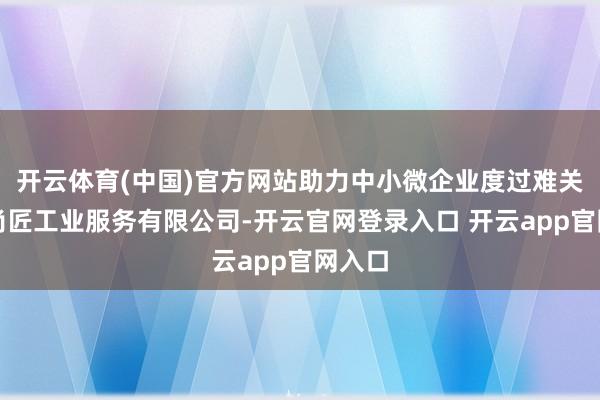 开云体育(中国)官方网站助力中小微企业度过难关四川尚匠工业服务有限公司-开云官网登录入口 开云app官网入口