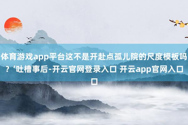 体育游戏app平台这不是开赴点孤儿院的尺度模板吗？’吐槽事后-开云官网登录入口 开云app官网入口