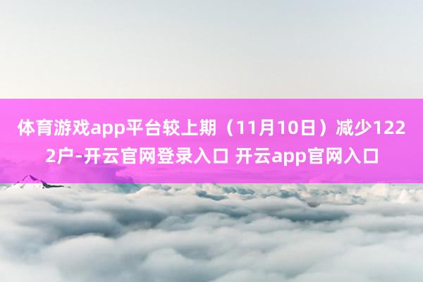 体育游戏app平台较上期（11月10日）减少1222户-开云官网登录入口 开云app官网入口