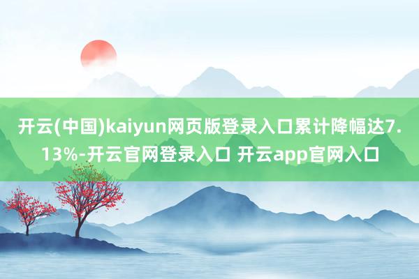 开云(中国)kaiyun网页版登录入口累计降幅达7.13%-开云官网登录入口 开云app官网入口