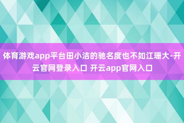 体育游戏app平台田小洁的驰名度也不如江珊大-开云官网登录入口 开云app官网入口