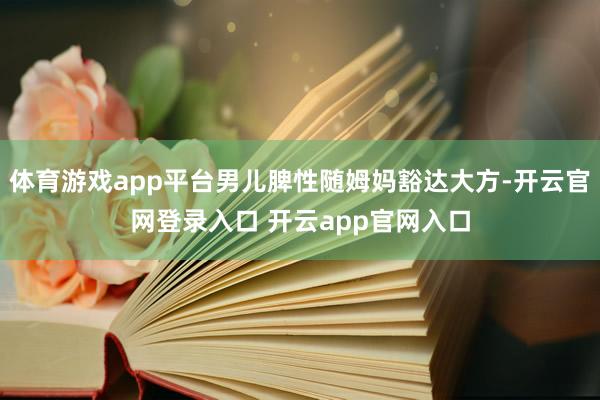 体育游戏app平台男儿脾性随姆妈豁达大方-开云官网登录入口 开云app官网入口