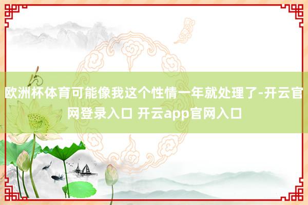 欧洲杯体育可能像我这个性情一年就处理了-开云官网登录入口 开云app官网入口