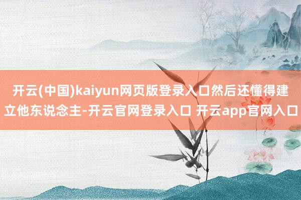 开云(中国)kaiyun网页版登录入口然后还懂得建立他东说念主-开云官网登录入口 开云app官网入口
