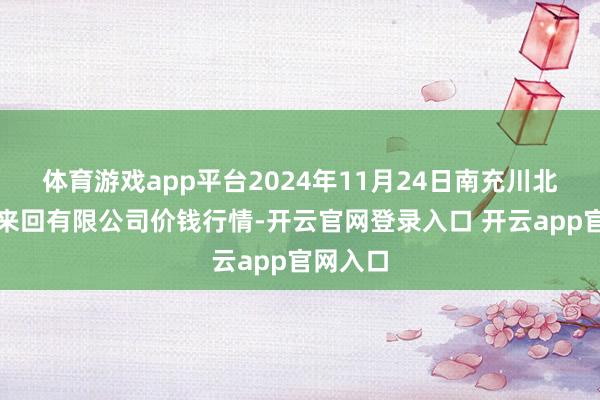 体育游戏app平台2024年11月24日南充川北农居品来回有限公司价钱行情-开云官网登录入口 开云app官网入口