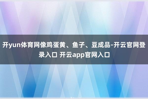 开yun体育网像鸡蛋黄、鱼子、豆成品-开云官网登录入口 开云app官网入口