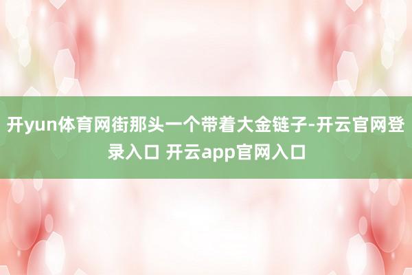 开yun体育网街那头一个带着大金链子-开云官网登录入口 开云app官网入口