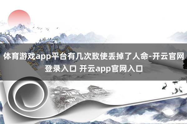 体育游戏app平台有几次致使丢掉了人命-开云官网登录入口 开云app官网入口