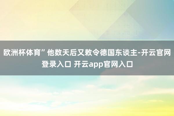 欧洲杯体育”他数天后又敕令德国东谈主-开云官网登录入口 开云app官网入口