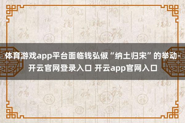 体育游戏app平台面临钱弘俶“纳土归宋”的举动-开云官网登录入口 开云app官网入口