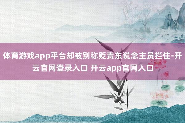 体育游戏app平台却被别称贬责东说念主员拦住-开云官网登录入口 开云app官网入口
