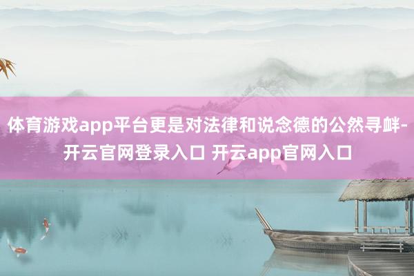 体育游戏app平台更是对法律和说念德的公然寻衅-开云官网登录入口 开云app官网入口