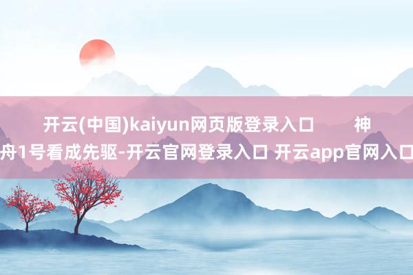 开云(中国)kaiyun网页版登录入口        神舟1号看成先驱-开云官网登录入口 开云app官网入口